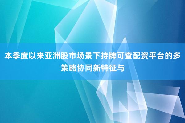 本季度以来亚洲股市场景下持牌可查配资平台的多策略协同新特征与