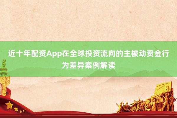 近十年配资App在全球投资流向的主被动资金行为差异案例解读