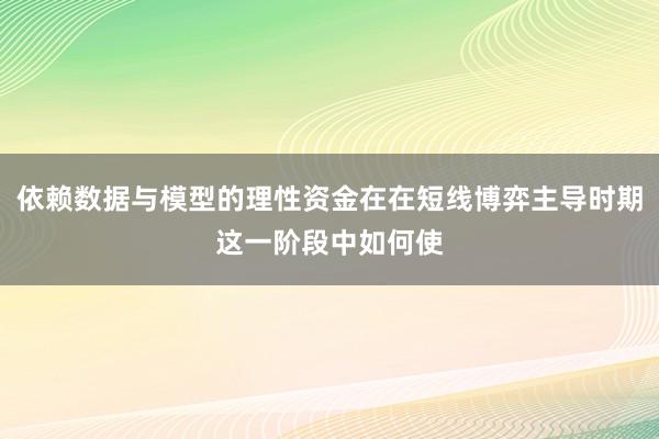 依赖数据与模型的理性资金在在短线博弈主导时期这一阶段中如何使