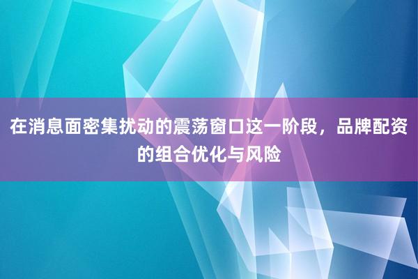 在消息面密集扰动的震荡窗口这一阶段，品牌配资的组合优化与风险