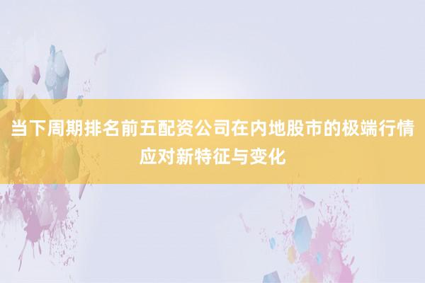 当下周期排名前五配资公司在内地股市的极端行情应对新特征与变化