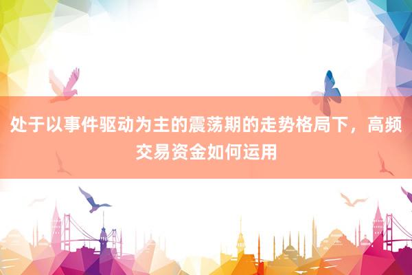 处于以事件驱动为主的震荡期的走势格局下，高频交易资金如何运用
