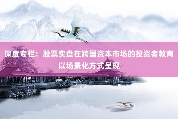 深度专栏：股票实盘在跨国资本市场的投资者教育以场景化方式呈现