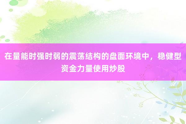 在量能时强时弱的震荡结构的盘面环境中，稳健型资金力量使用炒股