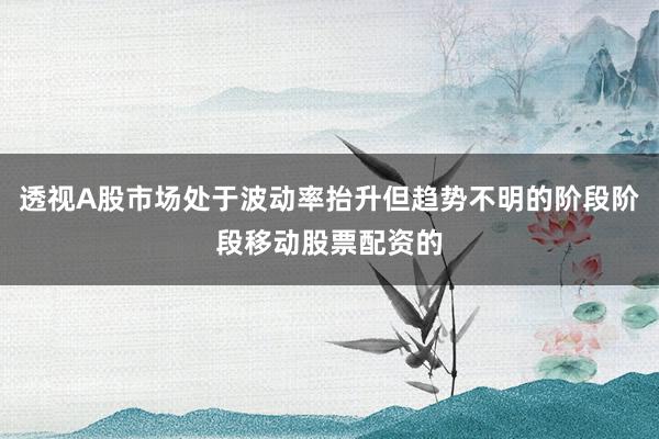 透视A股市场处于波动率抬升但趋势不明的阶段阶段移动股票配资的