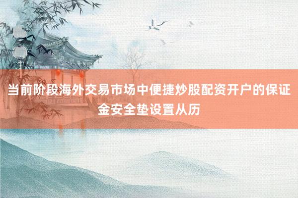 当前阶段海外交易市场中便捷炒股配资开户的保证金安全垫设置从历
