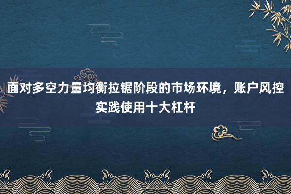 面对多空力量均衡拉锯阶段的市场环境，账户风控实践使用十大杠杆