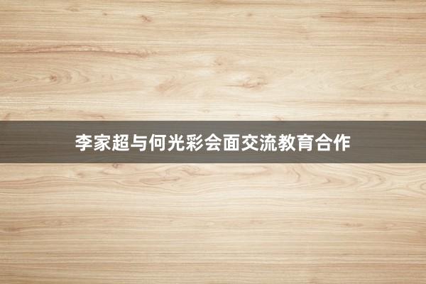 李家超与何光彩会面交流教育合作