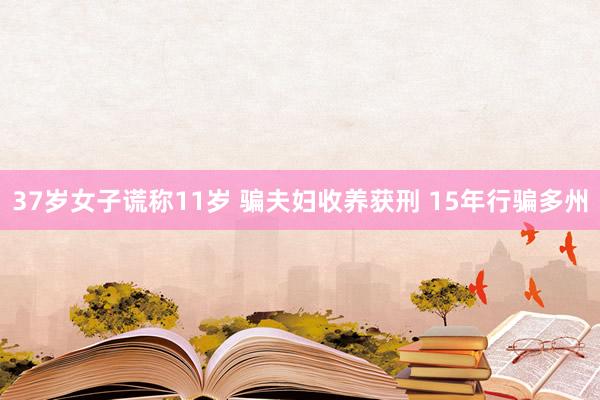 37岁女子谎称11岁 骗夫妇收养获刑 15年行骗多州