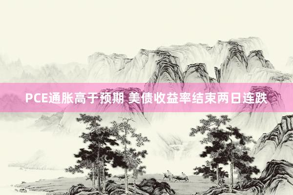 PCE通胀高于预期 美债收益率结束两日连跌