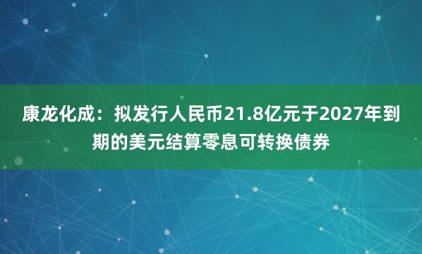 康龙化成：拟发行人民币21.8亿元于2027年到期的美元结算零息可转换债券