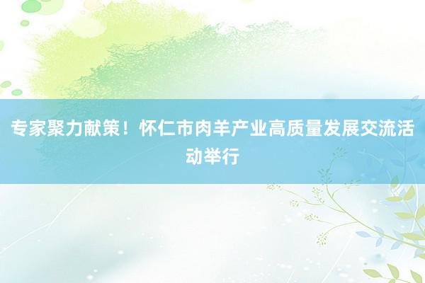 专家聚力献策！怀仁市肉羊产业高质量发展交流活动举行