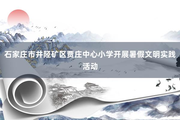 石家庄市井陉矿区贾庄中心小学开展暑假文明实践活动