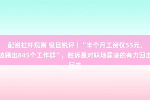 配资杠杆规则 极目锐评｜“半个月工资仅55元，被踢出845个工作群”，胜诉是对职场霸凌的有力回击