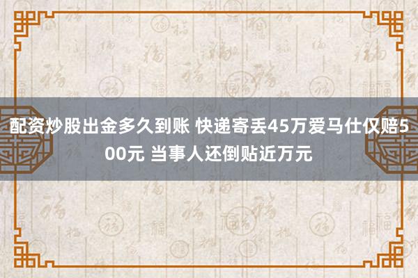配资炒股出金多久到账 快递寄丢45万爱马仕仅赔500元 当事人还倒贴近万元