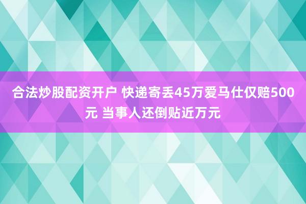 合法炒股配资开户 快递寄丢45万爱马仕仅赔500元 当事人还倒贴近万元