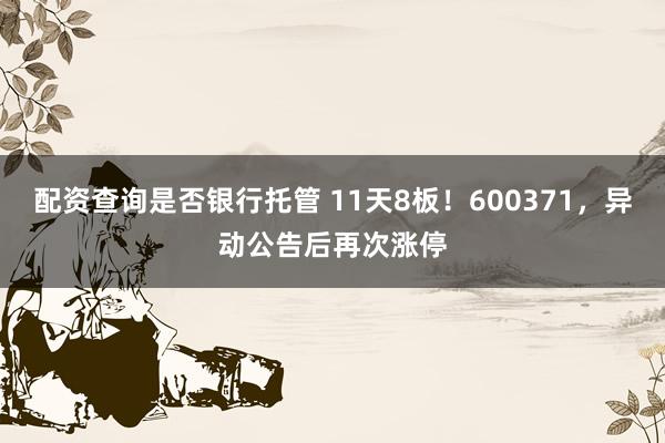 配资查询是否银行托管 11天8板!600371,异动公告后再次涨停
