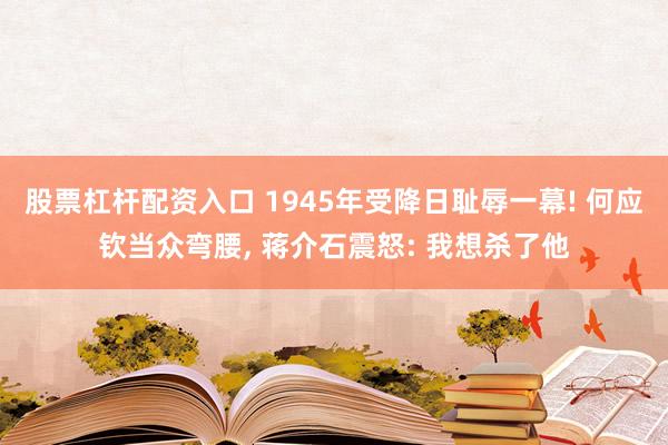 股票杠杆配资入口 1945年受降日耻辱一幕! 何应钦当众弯腰, 蒋介石震怒: 我想杀了他