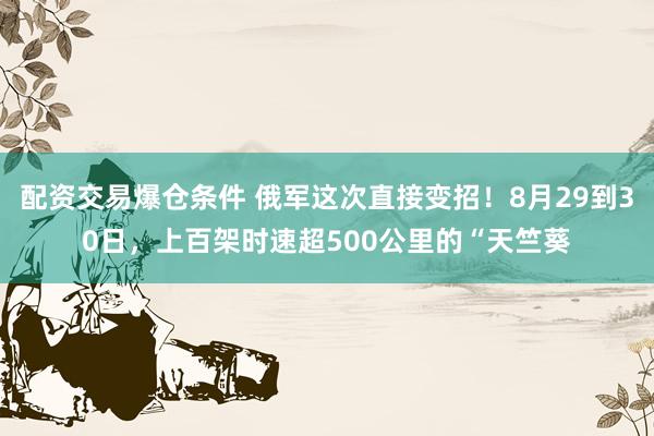 配资交易爆仓条件 俄军这次直接变招!8月29到30日,上百架时速超500公里的“天竺葵