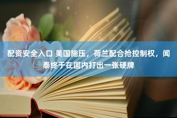 配资安全入口 美国施压，荷兰配合抢控制权，闻泰终于在国内打出一张硬牌