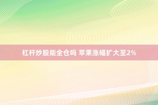 杠杆炒股能全仓吗 苹果涨幅扩大至2%