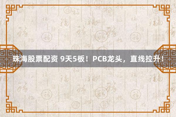 珠海股票配资 9天5板！PCB龙头，直线拉升！