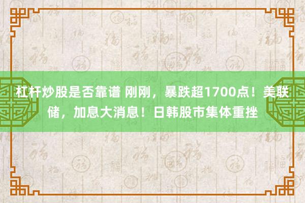 杠杆炒股是否靠谱 刚刚，暴跌超1700点！美联储，加息大消息！日韩股市集体重挫