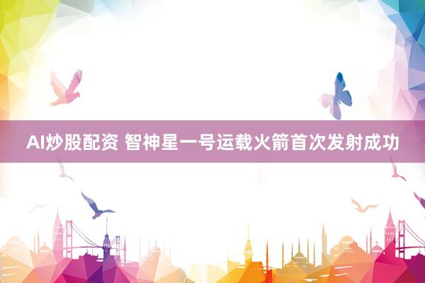 AI炒股配资 智神星一号运载火箭首次发射成功