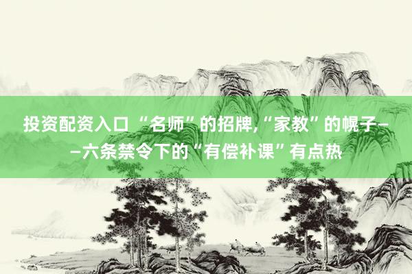 投资配资入口 “名师”的招牌,“家教”的幌子——六条禁令下的“有偿补课”有点热