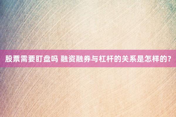 股票需要盯盘吗 融资融券与杠杆的关系是怎样的？