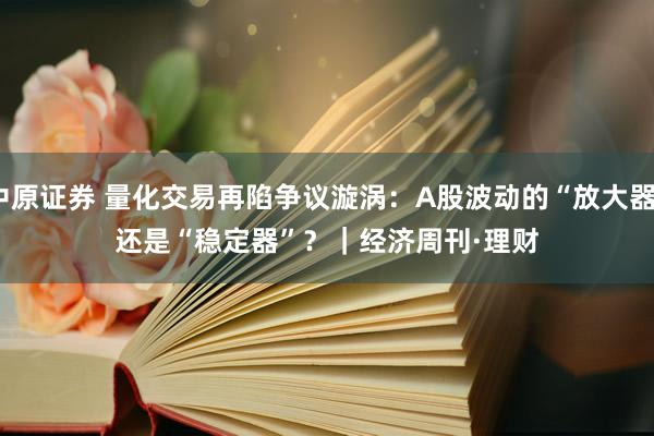 中原证券 量化交易再陷争议漩涡:A股波动的“放大器”还是“稳定器”?|经济周刊·理财