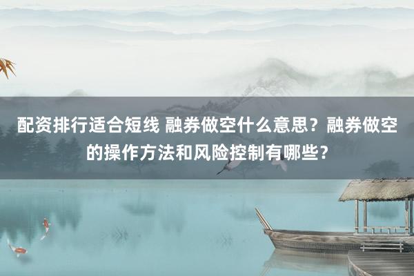 配资排行适合短线 融券做空什么意思？融券做空的操作方法和风险控制有哪些？