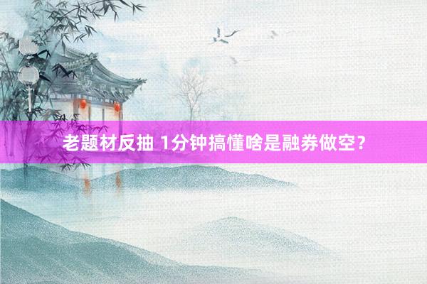 老题材反抽 1分钟搞懂啥是融券做空?