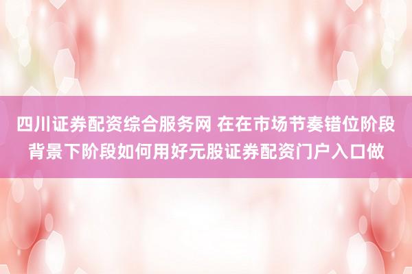 四川证券配资综合服务网 在在市场节奏错位阶段背景下阶段如何用好元股证券配资门户入口做