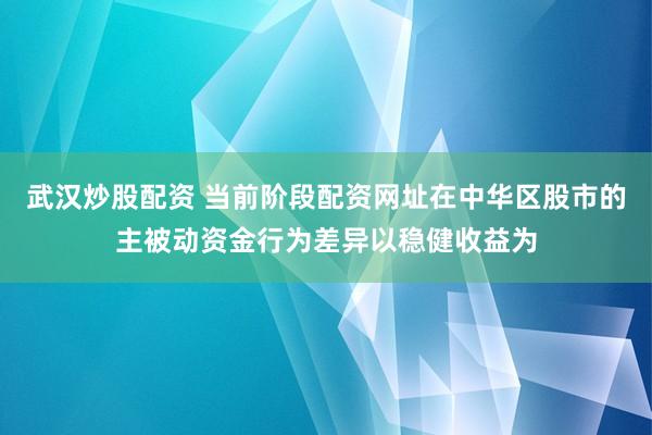武汉炒股配资 当前阶段配资网址在中华区股市的主被动资金行为差异以稳健收益为