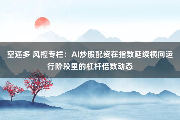 空逼多 风控专栏:AI炒股配资在指数延续横向运行阶段里的杠杆倍数动态