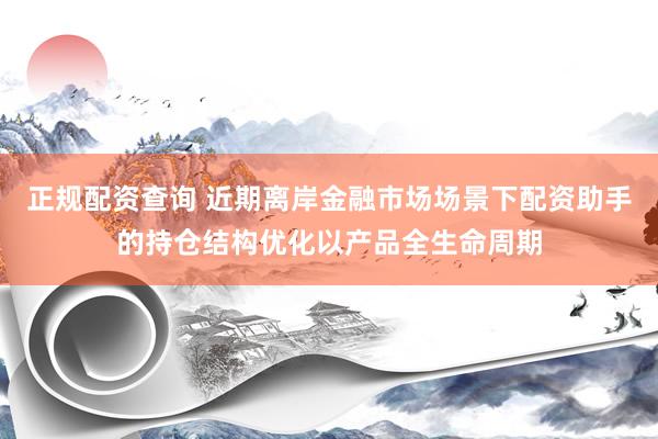 正规配资查询 近期离岸金融市场场景下配资助手的持仓结构优化以产品全生命周期