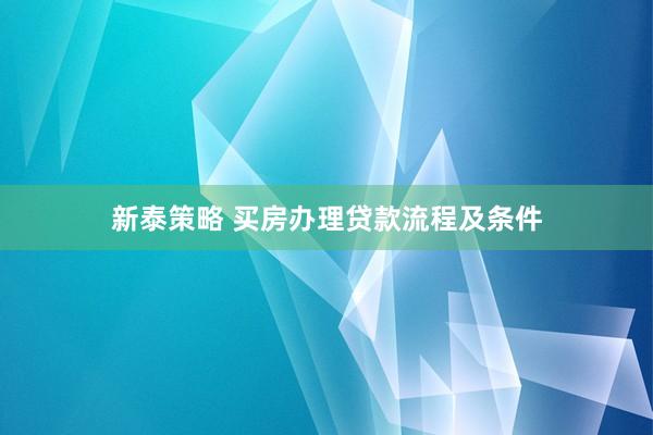 新泰策略 买房办理贷款流程及条件
