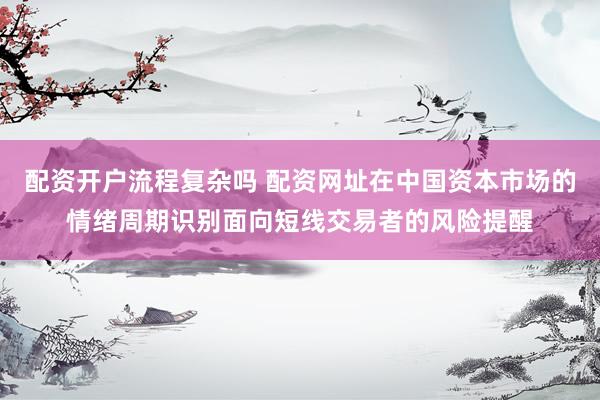 配资开户流程复杂吗 配资网址在中国资本市场的情绪周期识别面向短线交易者的风险提醒
