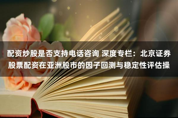 配资炒股是否支持电话咨询 深度专栏：北京证券股票配资在亚洲股市的因子回测与稳定性评估操