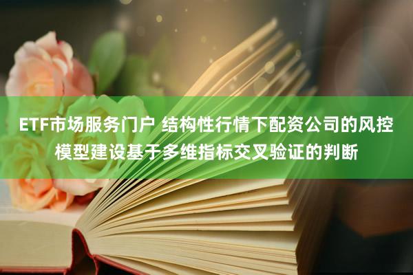 ETF市场服务门户 结构性行情下配资公司的风控模型建设基于多维指标交叉验证的判断