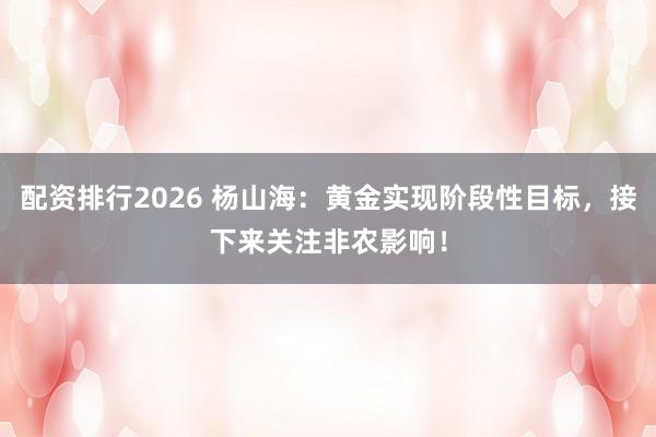 配资排行2026 杨山海:黄金实现阶段性目标,接下来关注非农影响!