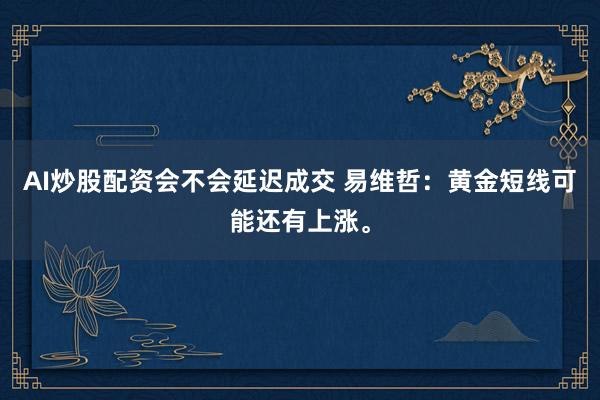 AI炒股配资会不会延迟成交 易维哲：黄金短线可能还有上涨。