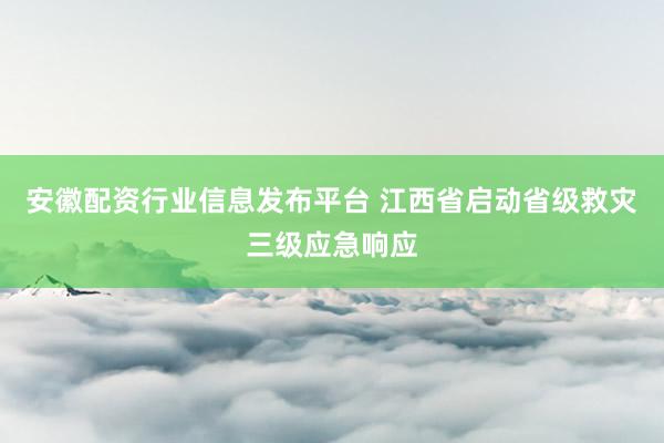 安徽配资行业信息发布平台 江西省启动省级救灾三级应急响应