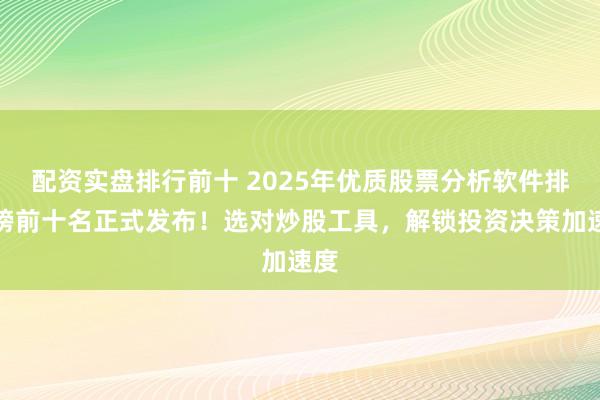 配资实盘排行前十 2025年优质股票分析软件排行榜前十名正式发布！选对炒股工具，解锁投资决策加速度