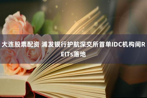 大连股票配资 浦发银行护航深交所首单IDC机构间REITs落地