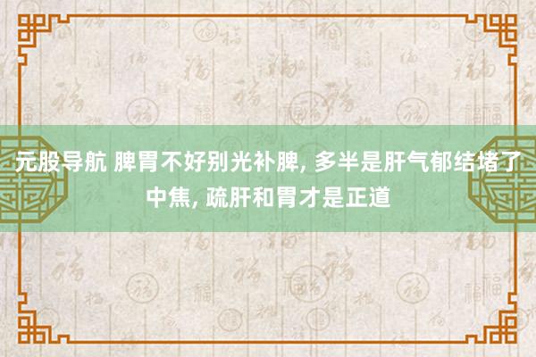元股导航 脾胃不好别光补脾, 多半是肝气郁结堵了中焦, 疏肝和胃才是正道