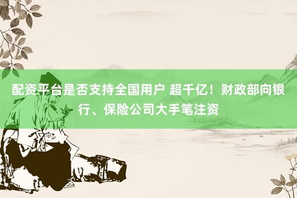 配资平台是否支持全国用户 超千亿！财政部向银行、保险公司大手笔注资