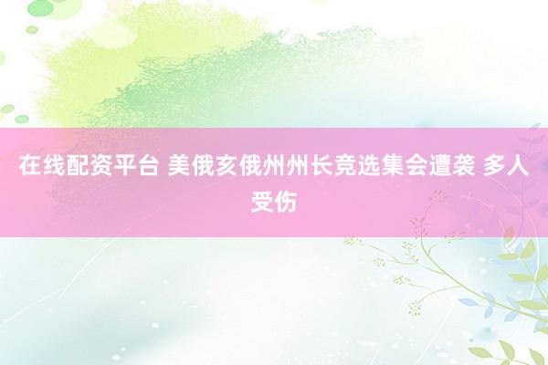 在线配资平台 美俄亥俄州州长竞选集会遭袭 多人受伤