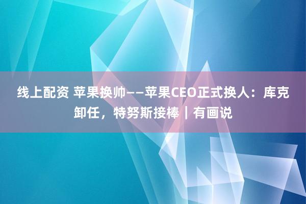 线上配资 苹果换帅——苹果CEO正式换人：库克卸任，特努斯接棒｜有画说